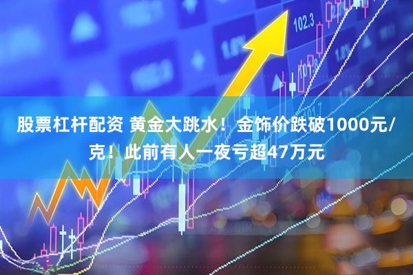 股票杠杆配资 黄金大跳水！金饰价跌破1000元/克！此前有人一夜亏超47万元