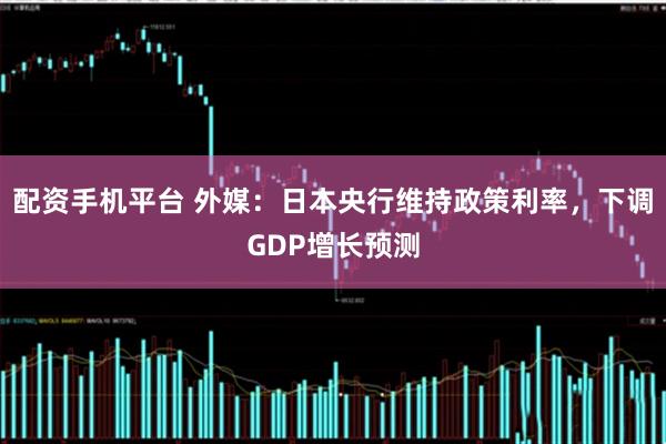 配资手机平台 外媒：日本央行维持政策利率，下调GDP增长预测