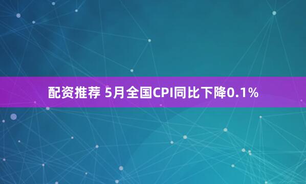 配资推荐 5月全国CPI同比下降0.1%