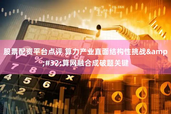 股票配资平台点评 算力产业直面结构性挑战&#32;算网融合成破题关键
