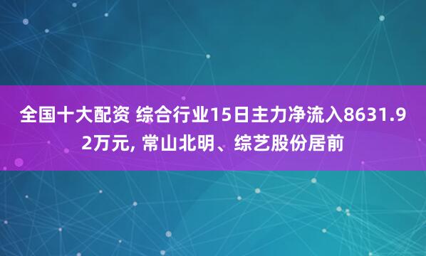 全国十大配资 综合行业15日主力净流入8631.92万元, 常山北明、综艺股份居前