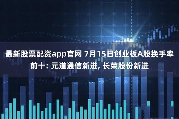 最新股票配资app官网 7月15日创业板A股换手率前十: 元道通信新进, 长荣股份新进