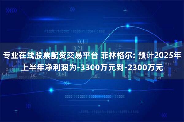 专业在线股票配资交易平台 菲林格尔: 预计2025年上半年净利润为-3300万元到-2300万元