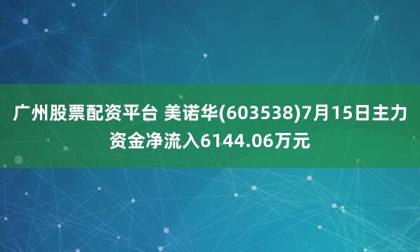 广州股票配资平台 美诺华(603538)7月15日主力资金净流入6144.06万元