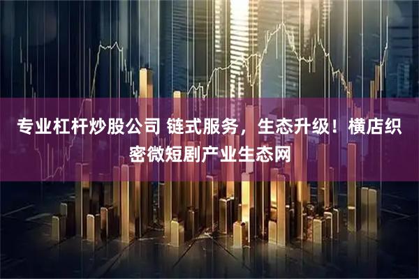专业杠杆炒股公司 链式服务，生态升级！横店织密微短剧产业生态网