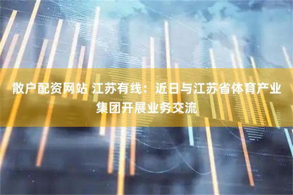 散户配资网站 江苏有线：近日与江苏省体育产业集团开展业务交流