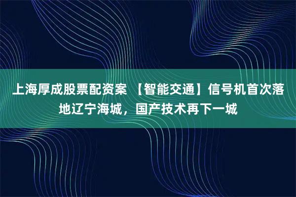 上海厚成股票配资案 【智能交通】信号机首次落地辽宁海城，国产技术再下一城