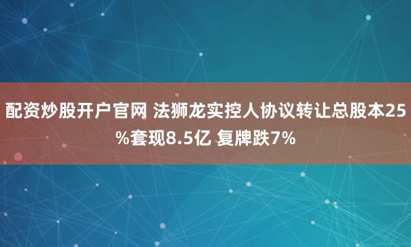 配资炒股开户官网 法狮龙实控人协议转让总股本25%套现8.5亿 复牌跌7%