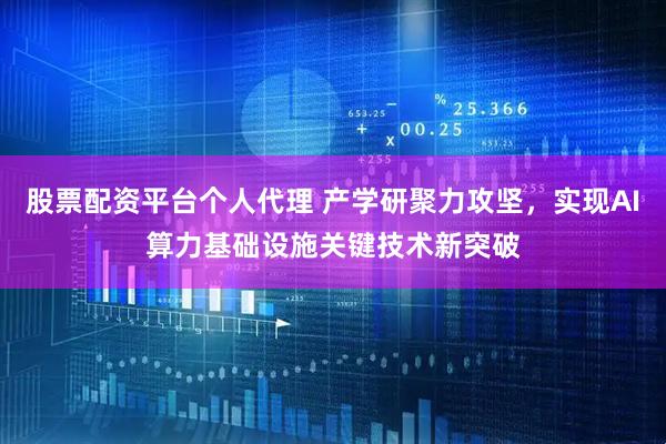 股票配资平台个人代理 产学研聚力攻坚，实现AI算力基础设施关键技术新突破