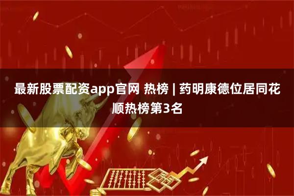 最新股票配资app官网 热榜 | 药明康德位居同花顺热榜第3名