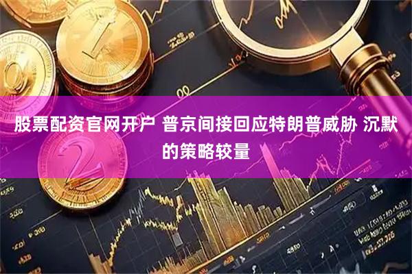 股票配资官网开户 普京间接回应特朗普威胁 沉默的策略较量