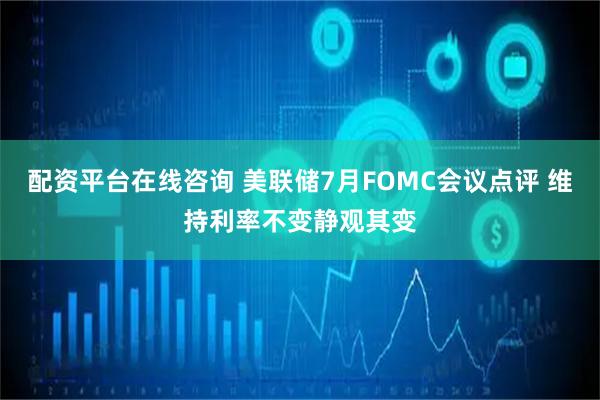 配资平台在线咨询 美联储7月FOMC会议点评 维持利率不变静观其变