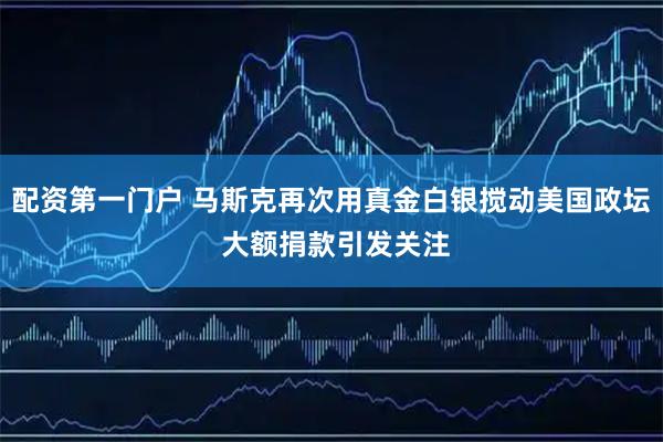 配资第一门户 马斯克再次用真金白银搅动美国政坛 大额捐款引发关注