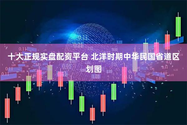 十大正规实盘配资平台 北洋时期中华民国省道区划图