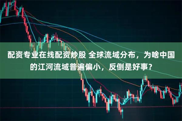 配资专业在线配资炒股 全球流域分布，为啥中国的江河流域普遍偏小，反倒是好事？
