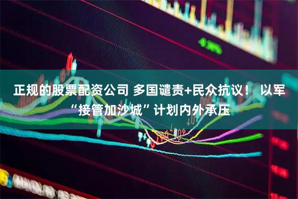 正规的股票配资公司 多国谴责+民众抗议！ 以军“接管加沙城”计划内外承压