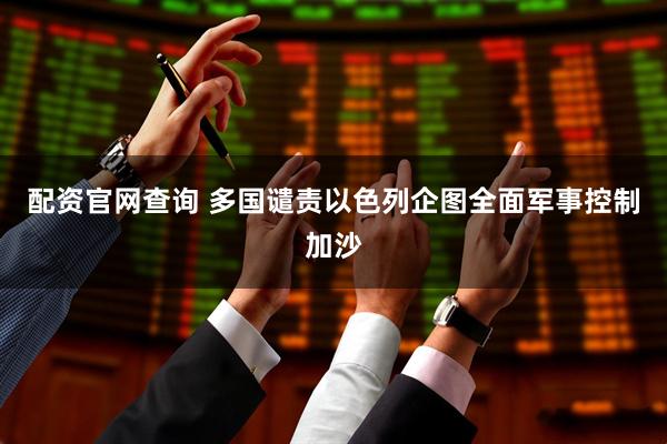 配资官网查询 多国谴责以色列企图全面军事控制加沙