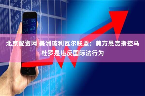 北京配资网 美洲玻利瓦尔联盟：美方悬赏指控马杜罗是违反国际法行为