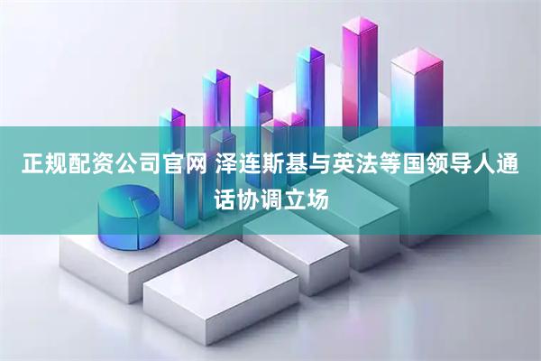 正规配资公司官网 泽连斯基与英法等国领导人通话协调立场