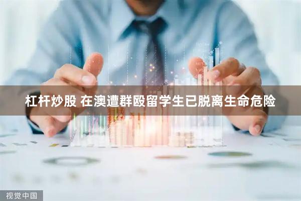 杠杆炒股 在澳遭群殴留学生已脱离生命危险
