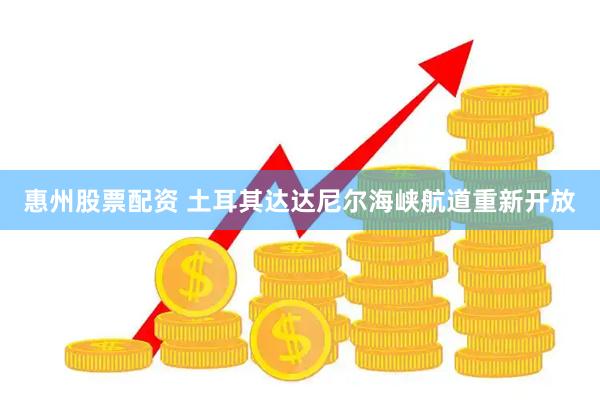惠州股票配资 土耳其达达尼尔海峡航道重新开放