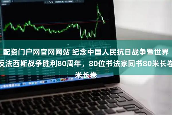配资门户网官网网站 纪念中国人民抗日战争暨世界反法西斯战争胜利80周年，80位书法家同书80米长卷