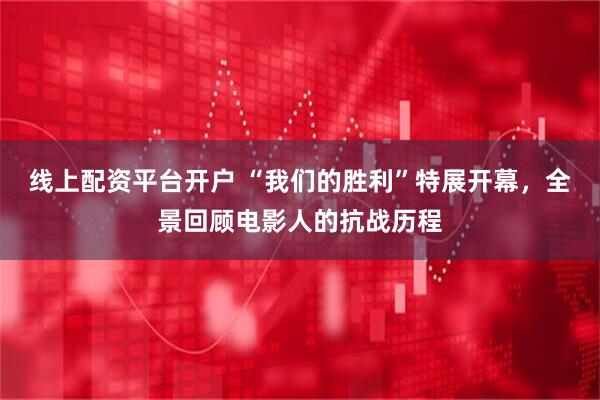 线上配资平台开户 “我们的胜利”特展开幕，全景回顾电影人的抗战历程