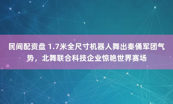 民间配资盘 1.7米全尺寸机器人舞出秦俑军团气势，北舞联合科技企业惊艳世界赛场