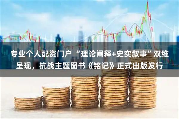 专业个人配资门户 “理论阐释+史实叙事”双维呈现，抗战主题图书《铭记》正式出版发行