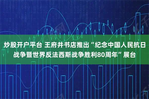 炒股开户平台 王府井书店推出“纪念中国人民抗日战争暨世界反法西斯战争胜利80周年”展台