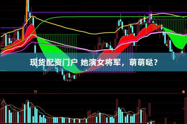 现货配资门户 她演女将军，萌萌哒？