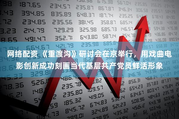 网络配资 《重渡沟》研讨会在京举行，用戏曲电影创新成功刻画当代基层共产党员鲜活形象
