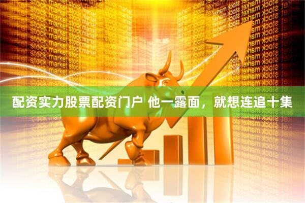 配资实力股票配资门户 他一露面，就想连追十集