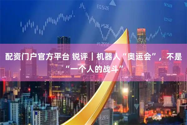 配资门户官方平台 锐评｜机器人“奥运会”，不是“一个人的战斗”