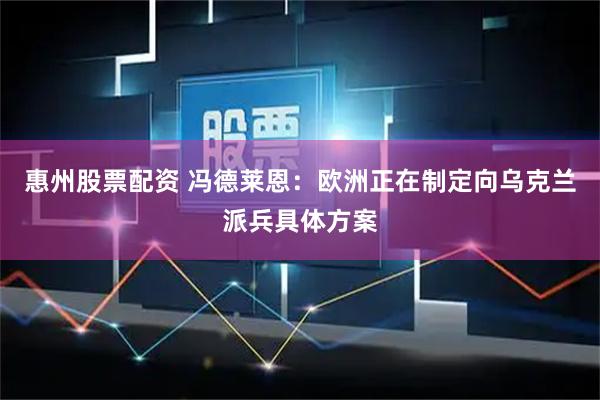 惠州股票配资 冯德莱恩：欧洲正在制定向乌克兰派兵具体方案