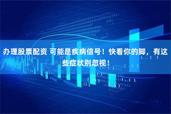 办理股票配资 可能是疾病信号！快看你的脚，有这些症状别忽视！