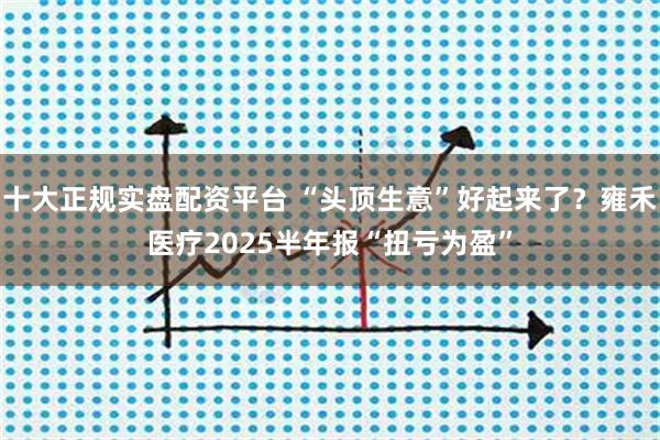 十大正规实盘配资平台 “头顶生意”好起来了？雍禾医疗2025半年报“扭亏为盈”