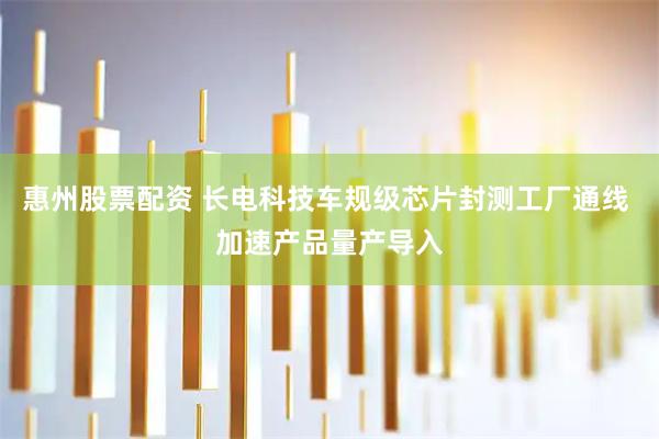 惠州股票配资 长电科技车规级芯片封测工厂通线 加速产品量产导入