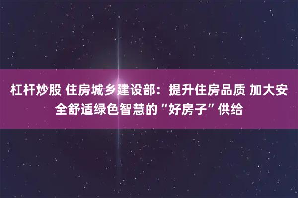 杠杆炒股 住房城乡建设部:提升住房品质 加大安全舒适绿色智慧的“好房子”供给