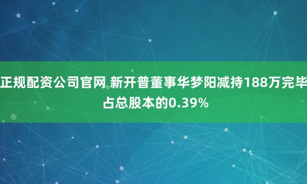 正规配资公司官网 新开普董事华梦阳减持188万完毕 占总股本的0.39%