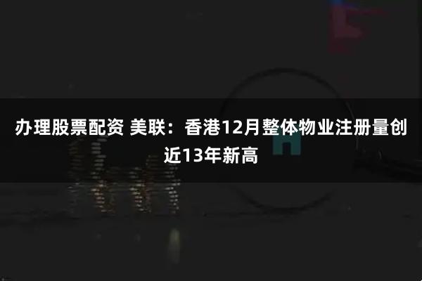 办理股票配资 美联:香港12月整体物业注册量创近13年新高