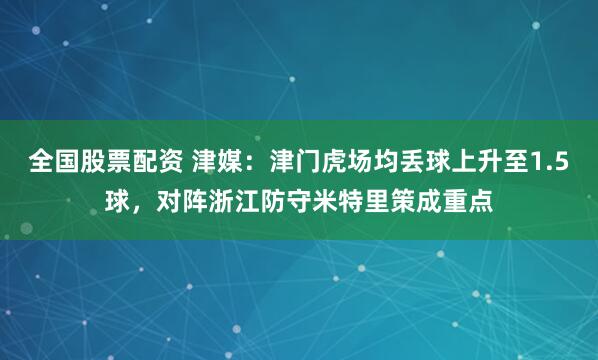 全国股票配资 津媒：津门虎场均丢球上升至1.5球，对阵浙江防守米特里策成重点