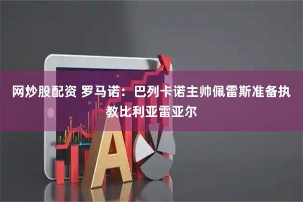 网炒股配资 罗马诺：巴列卡诺主帅佩雷斯准备执教比利亚雷亚尔
