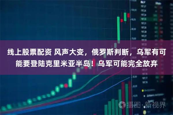 线上股票配资 风声大变，俄罗斯判断，乌军有可能要登陆克里米亚半岛！乌军可能完全放弃