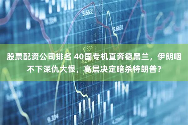 股票配资公司排名 40国专机直奔德黑兰,伊朗咽不下深仇大恨,高层决定暗杀特朗普?