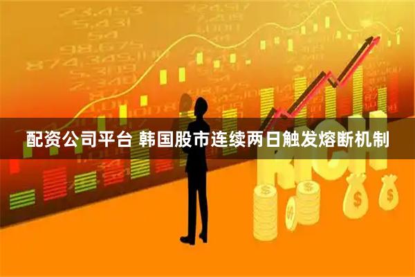 配资公司平台 韩国股市连续两日触发熔断机制