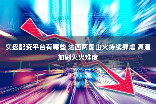 实盘配资平台有哪些 法西两国山火持续肆虐 高温加剧灭火难度
