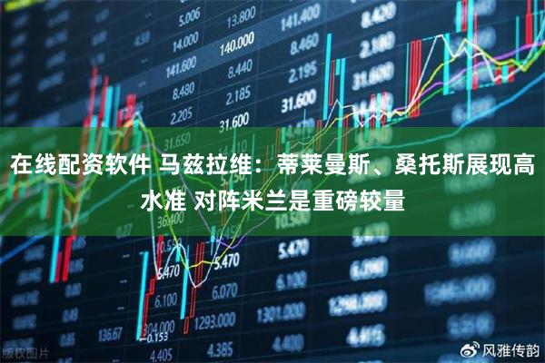 在线配资软件 马兹拉维：蒂莱曼斯、桑托斯展现高水准 对阵米兰是重磅较量