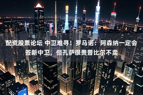 配资股票论坛 中卫难寻！罗马诺：阿森纳一定会签新中卫，但孔萨很贵普比尔不卖