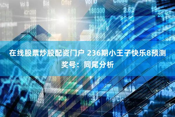 在线股票炒股配资门户 236期小王子快乐8预测奖号：同尾分析